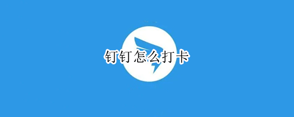钉钉怎么打卡 钉钉怎么打卡定位