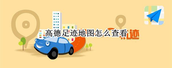 高德足迹地图怎么查看（高德足迹地图怎么查看抖音里高德足迹）