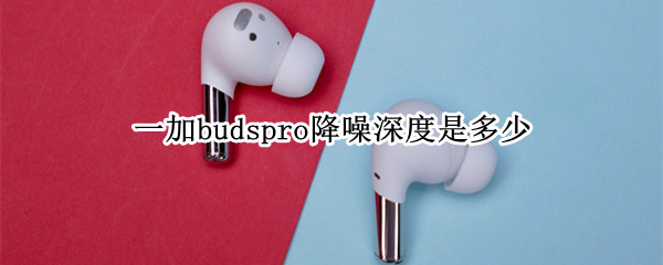 一加budspro降噪深度是多少 一加buds 底噪