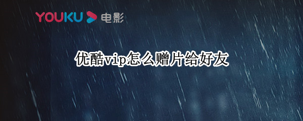 优酷vip怎么赠片给好友 优酷vip怎么赠片给好友看