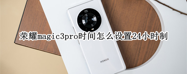 荣耀magic3pro时间怎么设置24小时制 荣耀magic3如何设置时间
