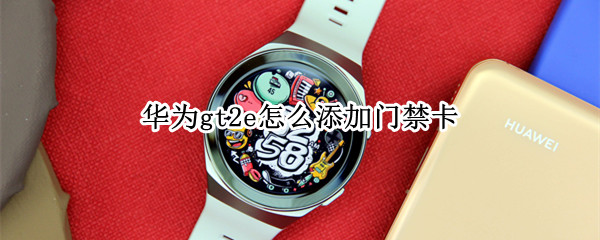 华为gt2e怎么添加门禁卡（华为gt2怎么开门禁卡）