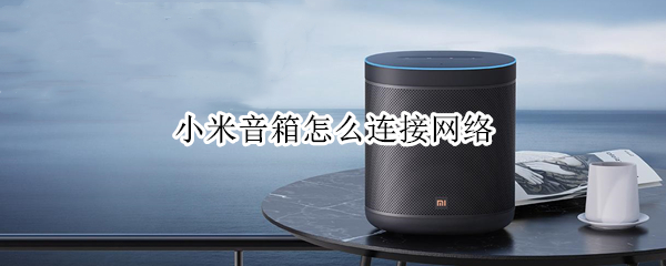 小米音箱怎么连接网络 小米音箱怎么连接网络的视频