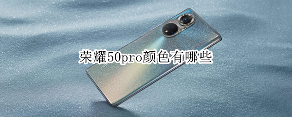 荣耀50pro颜色有哪些 荣耀50pro什么颜色