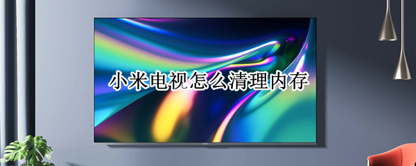 小米电视怎么清理内存（小米电视卡顿严重解决方法）