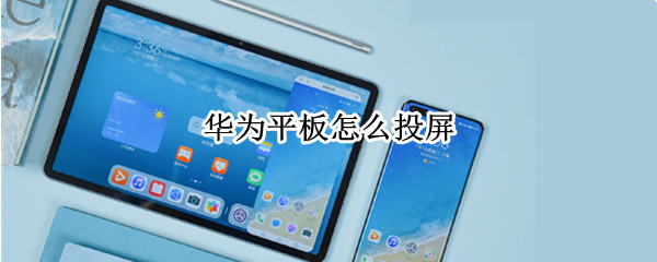 华为平板怎么投屏 华为平板怎么投屏到小米电视上