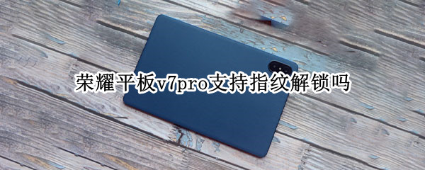 荣耀平板v7pro支持指纹解锁吗 荣耀平板7有指纹吗