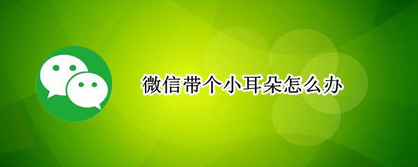 微信带个小耳朵怎么办 微信带个小耳朵怎么回事