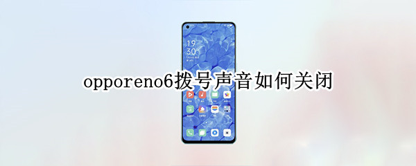 opporeno6拨号声音如何关闭（opporeno6pro怎么关闭拨号声音）