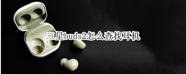 三星buds2怎么查找耳机（三星耳机buds2使用说明）