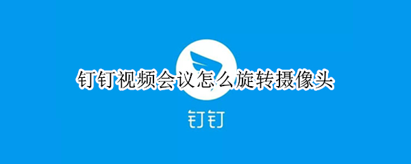 钉钉视频会议怎么旋转摄像头 钉钉视频会议怎么旋转摄像头90度