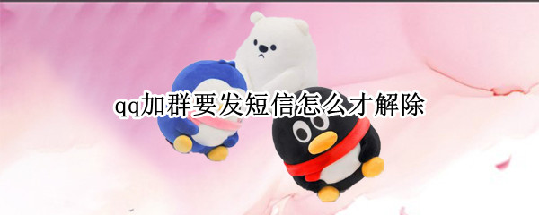 qq加群要发短信怎么才解除 qq加群要发短信怎么才解除要多久