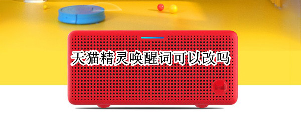 天猫精灵唤醒词可以改吗 天猫精灵如何改唤醒词