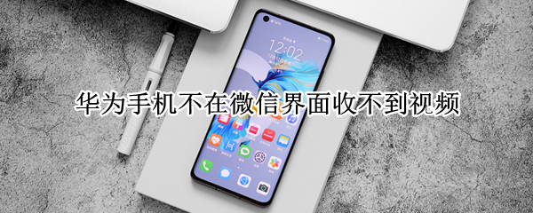 华为手机不在微信界面收不到视频 华为手机不在微信界面收不到视频怎么办