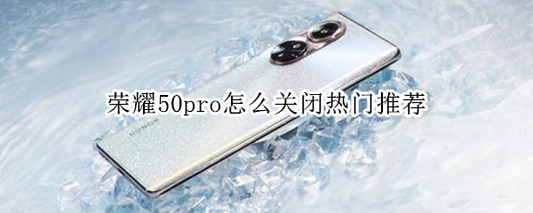 荣耀50pro怎么关闭热门推荐（荣耀50怎么关闭更多推荐）
