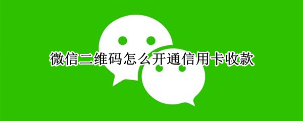 微信二维码怎么开通信用卡收款 微信二维码怎么开通信用卡收款服务