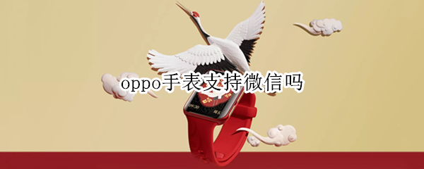 oppo手表支持微信吗（oppo手表支持微信吗）