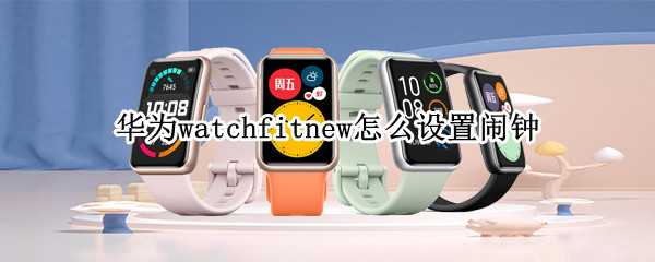 华为watchfitnew怎么设置闹钟（华为watchfit可以设置闹钟吗）