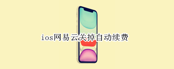 ios网易云关掉自动续费 ios网易云关掉自动续费找不到订阅记录