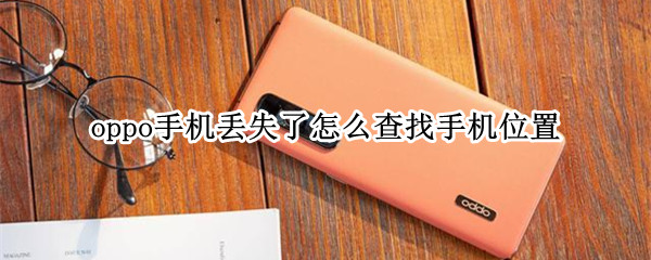 oppo手机丢失了怎么查找手机位置 oppo手机丢了 怎么才能查到手机的位置