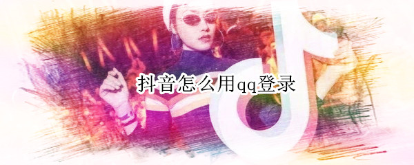 抖音怎么用qq登录 抖音怎么用QQ登录
