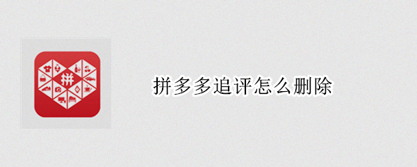 拼多多追评怎么删除 拼多多追评怎么删除?还能第2次追评吗?