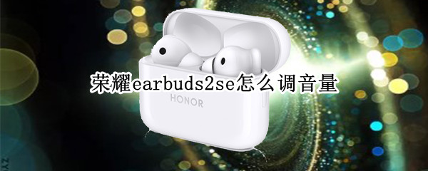 荣耀earbuds2se怎么调音量（荣耀earbuds2se怎么设置）