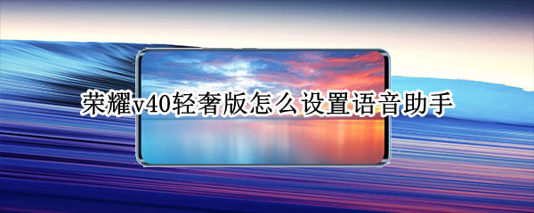 荣耀v40轻奢版怎么设置语音助手（荣耀v40轻奢版怎么设置语音助手）