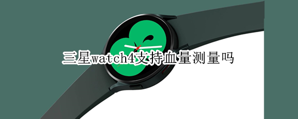 三星watch4支持血量测量吗（三星watch4可以测血糖吗）