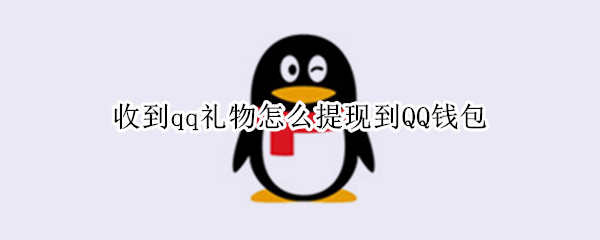 收到qq礼物怎么提现到QQ钱包 qq收到的礼物怎么提现到qq钱包