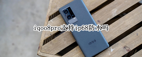 iqoo8pro支持ip68防水吗 iqoo 8 pro ip68