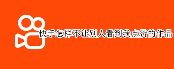 快手怎样不让别人看到我点赞的作品（快手怎样不让别人看到我点赞的作品最新版）