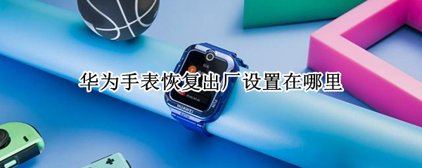 华为手表恢复出厂设置在哪里 华为手表恢复出厂设置在哪里可以找到