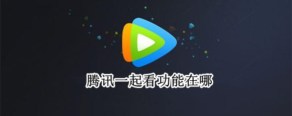 腾讯一起看功能在哪（ipad腾讯一起看功能在哪）