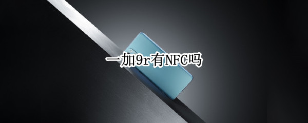 一加9r有NFC吗 一加9r有nfc吗?