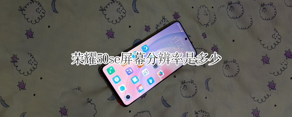 荣耀50se屏幕分辨率是多少 荣耀50SE屏幕分辨率