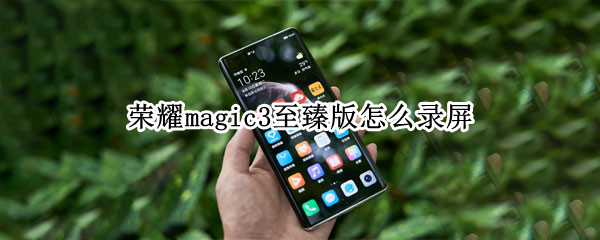 荣耀magic3至臻版怎么录屏 荣耀magic3怎样录屏