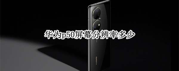 华为p50屏幕分辨率多少 华为p50分辨率是多少