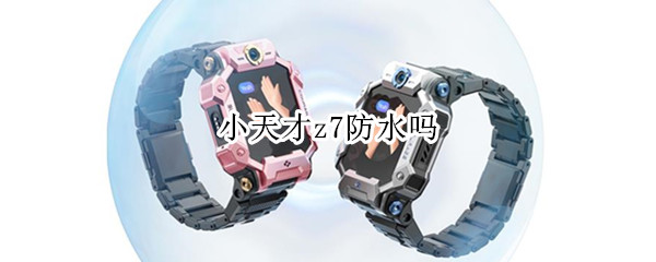 小天才z7防水吗（小天才z7防水吗手机）