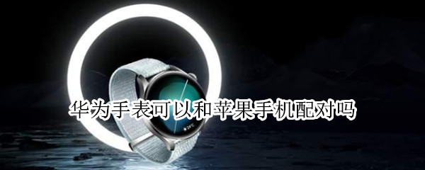华为手表可以和苹果手机配对吗 华为手表可以和苹果手机配对吗?