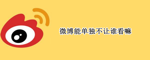 微博能单独不让谁看嘛 微博能单独不让谁看嘛
