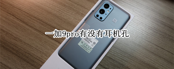 一加9pro有没有耳机孔（一加9pro有耳机孔吗）