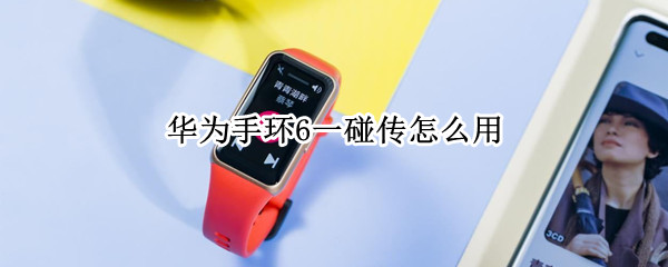 华为手环6一碰传怎么用 华为手环6如何一碰传