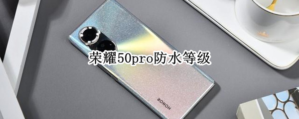 荣耀50pro防水等级（荣耀50pro防水级别）
