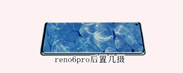 reno6pro后置几摄 reno6pro的后置摄像头