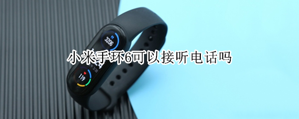 小米手环6可以接听电话吗 小米手环6可以接听电话吗苹果