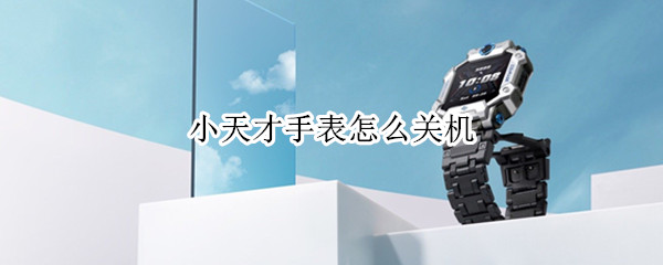 小天才手表怎么关机（小天才手表怎么关机重启）