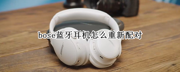 bose蓝牙耳机怎么重新配对 bose蓝牙耳机重新配对 QC35