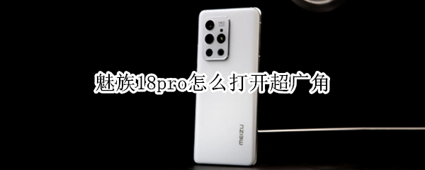 魅族18pro怎么打开超广角 魅族18pro怎么打开超广角拍摄