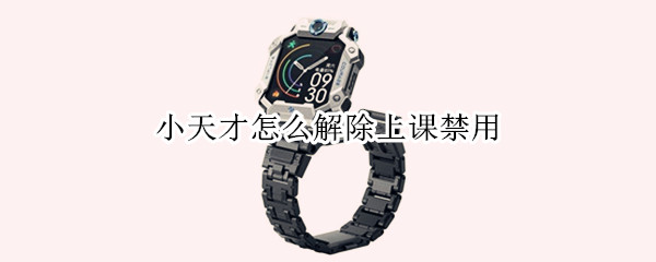 小天才怎么解除上课禁用 小天才解除上课禁用代码